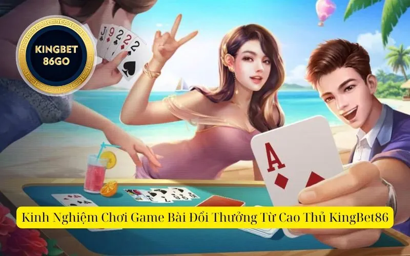 Kinh Nghiệm Chơi Game Bài Đổi Thưởng Từ Cao Thủ KingBet86